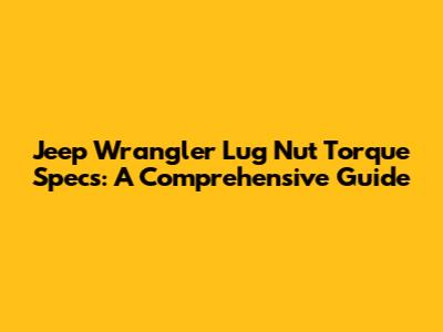 Jeep Wrangler Lug Nut Torque Specs: A Comprehensive Guide