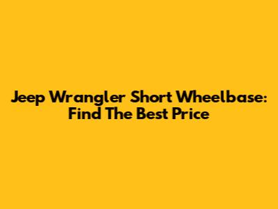 Jeep Wrangler Short Wheelbase: Find The Best Price