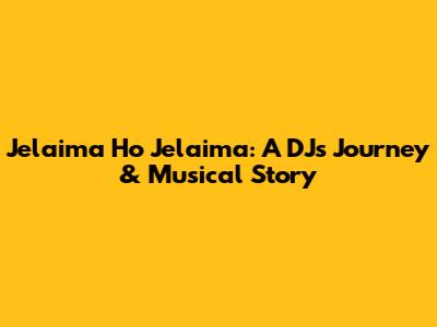 Jelaima Ho Jelaima: A DJ's Journey & Musical Story