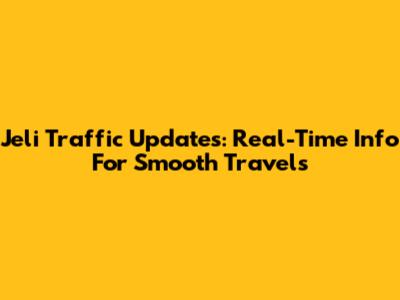 Jeli Traffic Updates: Real-Time Info For Smooth Travels
