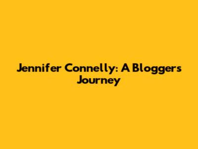 Jennifer Connelly: A Blogger's Journey