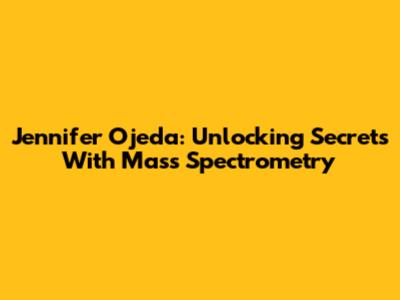 Jennifer Ojeda: Unlocking Secrets With Mass Spectrometry