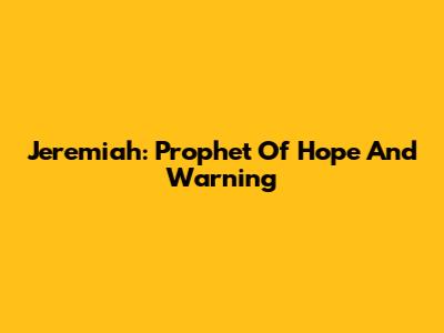 Jeremiah: Prophet Of Hope And Warning