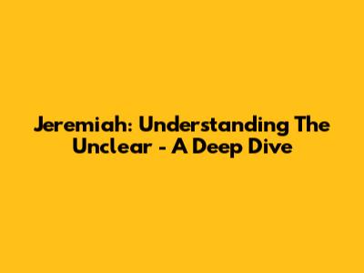 Jeremiah: Understanding The Unclear - A Deep Dive