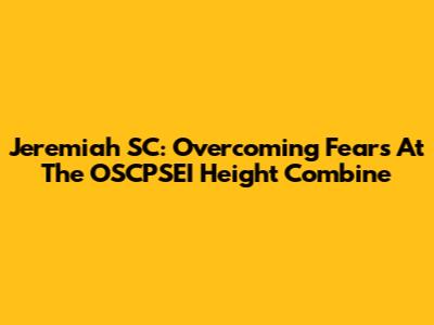 Jeremiah SC: Overcoming Fears At The OSCPSEI Height Combine