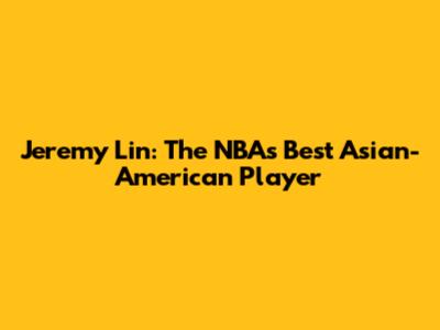Jeremy Lin: The NBA's Best Asian-American Player