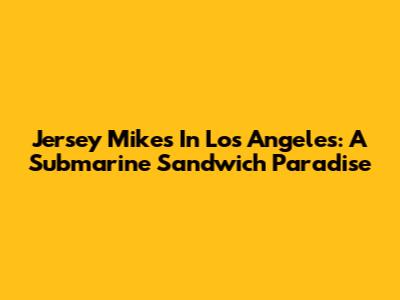 Jersey Mike's In Los Angeles: A Submarine Sandwich Paradise