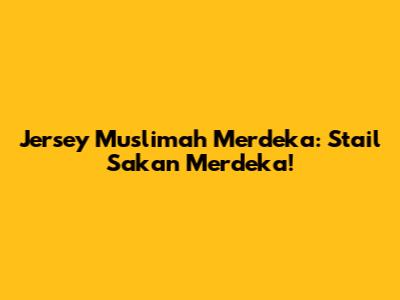 Jersey Muslimah Merdeka: Stail Sakan Merdeka!
