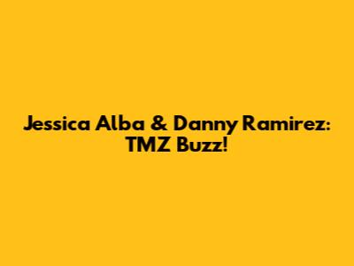 Jessica Alba & Danny Ramirez: TMZ Buzz!