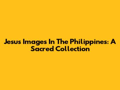 Jesus Images In The Philippines: A Sacred Collection