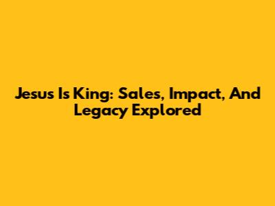 Jesus Is King: Sales, Impact, And Legacy Explored