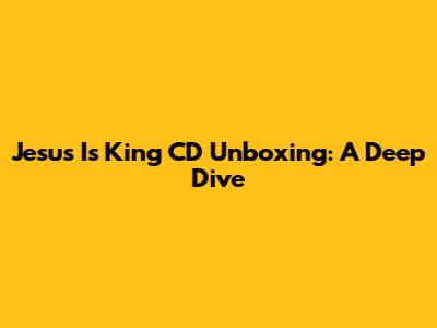 Jesus Is King CD Unboxing: A Deep Dive
