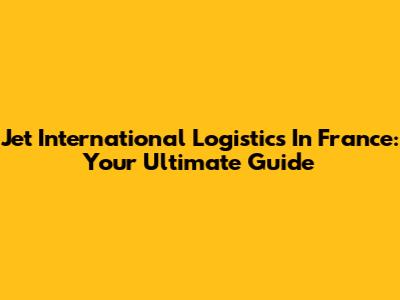 Jet International Logistics In France: Your Ultimate Guide