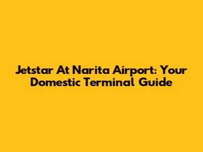 Jetstar At Narita Airport: Your Domestic Terminal Guide