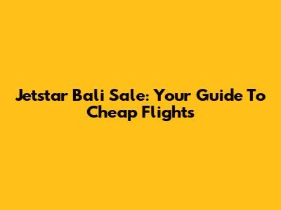Jetstar Bali Sale: Your Guide To Cheap Flights