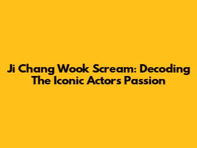 Ji Chang Wook Scream: Decoding The Iconic Actor's Passion