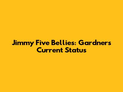 Jimmy Five Bellies: Gardner's Current Status