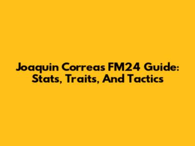Joaquin Correa's FM24 Guide: Stats, Traits, And Tactics
