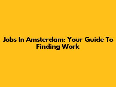 Jobs In Amsterdam: Your Guide To Finding Work