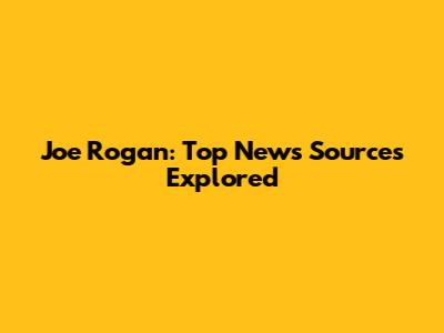 Joe Rogan: Top News Sources Explored