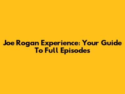 Joe Rogan Experience: Your Guide To Full Episodes