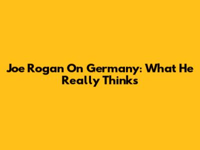 Joe Rogan On Germany: What He Really Thinks