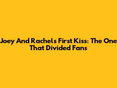 Joey And Rachel's First Kiss: The One That Divided Fans