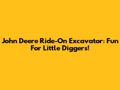 John Deere Ride-On Excavator: Fun For Little Diggers!