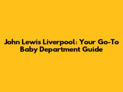 John Lewis Liverpool: Your Go-To Baby Department Guide