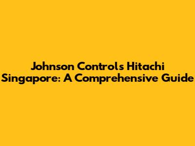 Johnson Controls Hitachi Singapore: A Comprehensive Guide