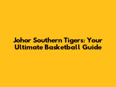 Johor Southern Tigers: Your Ultimate Basketball Guide