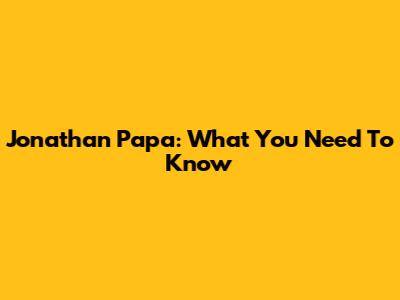 Jonathan Papa: What You Need To Know