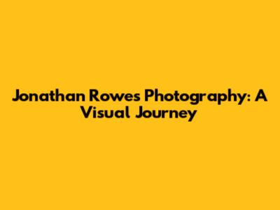 Jonathan Rowe's Photography: A Visual Journey
