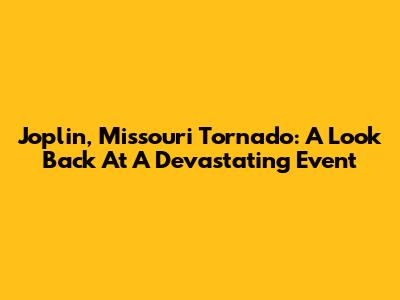 Joplin, Missouri Tornado: A Look Back At A Devastating Event