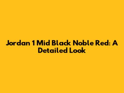 Jordan 1 Mid Black Noble Red: A Detailed Look