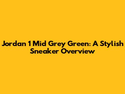 Jordan 1 Mid Grey Green: A Stylish Sneaker Overview