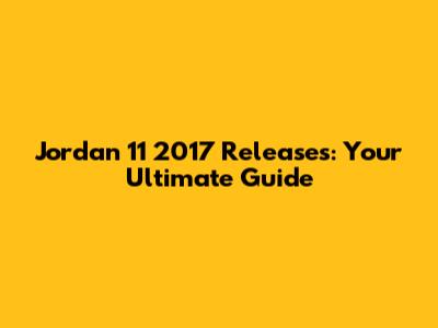 Jordan 11 2017 Releases: Your Ultimate Guide