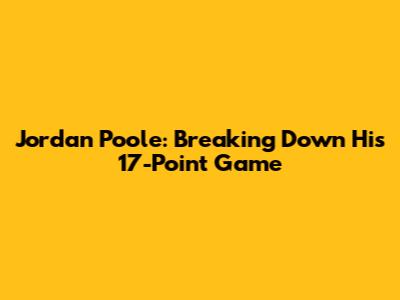 Jordan Poole: Breaking Down His 17-Point Game