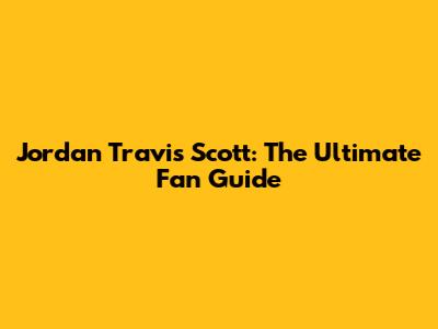 Jordan Travis Scott: The Ultimate Fan Guide