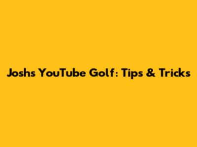 Josh's YouTube Golf: Tips & Tricks