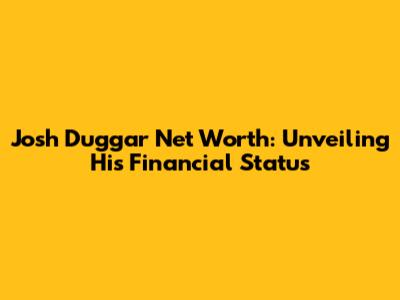 Josh Duggar Net Worth: Unveiling His Financial Status