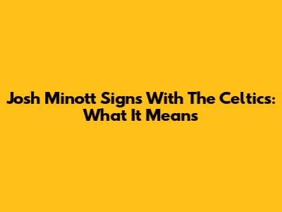 Josh Minott Signs With The Celtics: What It Means