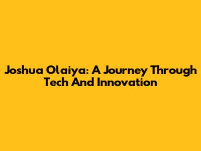 Joshua Olaiya: A Journey Through Tech And Innovation