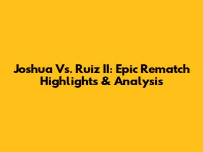 Joshua Vs. Ruiz II: Epic Rematch Highlights & Analysis