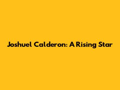 Joshuel Calderon: A Rising Star