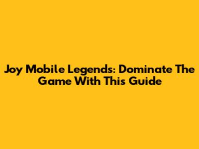 Joy Mobile Legends: Dominate The Game With This Guide
