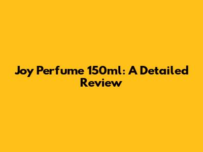 Joy Perfume 150ml: A Detailed Review