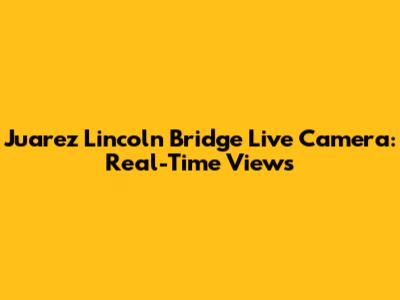 Juarez Lincoln Bridge Live Camera: Real-Time Views