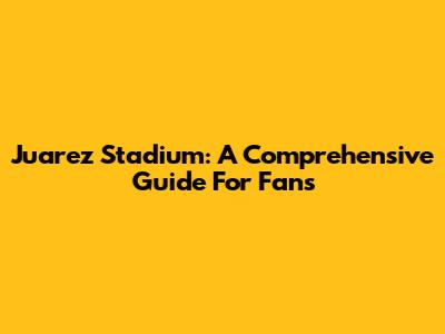 Juarez Stadium: A Comprehensive Guide For Fans