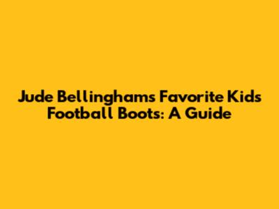 Jude Bellingham's Favorite Kids' Football Boots: A Guide